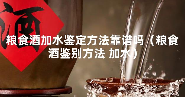 粮食酒加水鉴定方法靠谱吗（粮食酒鉴别方法 加水）